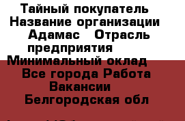 Тайный покупатель › Название организации ­ Адамас › Отрасль предприятия ­ BTL › Минимальный оклад ­ 1 - Все города Работа » Вакансии   . Белгородская обл.